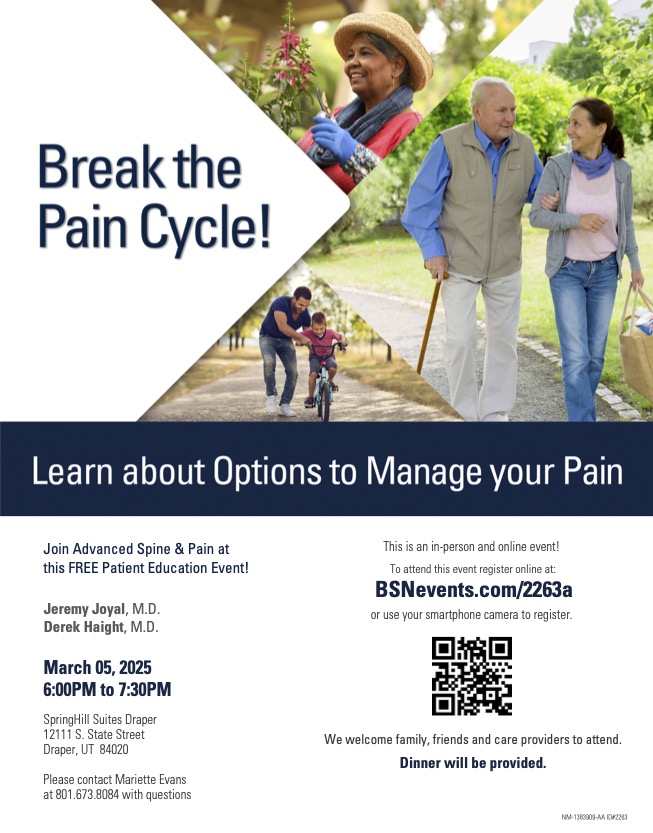 Break the Pain Cycle! Learn about options to manage your pain — Advanced Spine & Pain at the FREE Patient Education Event, Jeremy Joyal, M.D., Brady Wright, D.O., March 25, 2025, 6:00PM to 7:30PM, SpringHill Suites Draper. Register at BSNevents.com/2263a. Dinner will be provided.
